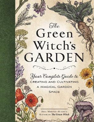 The Green Witch's Garden: Your Complete Guide to Creating and Cultivating a Magical Garden Space book