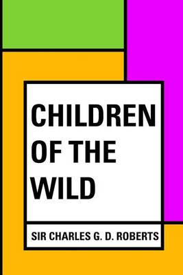 Children of the Wild by Sir Charles G D Roberts