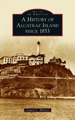 A History of Alcatraz Island Since 1853 by Gregory L Wellman