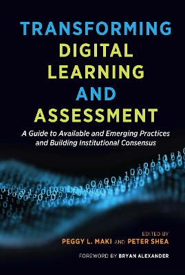 Transforming Digital Learning and Assessment: A Guide to Available and Emerging Practices and Building Institutional Consensus by Peggy L. Maki