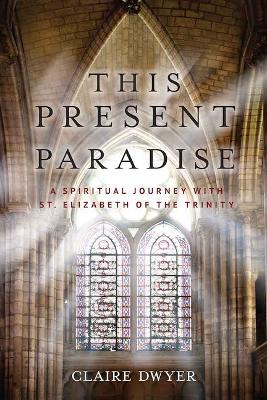 This Present Paradise: A Spiritual Journey with St. Elizabeth of the Trinity book
