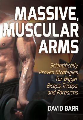 Massive, Muscular Arms: Scientifically Proven Strategies for Bigger Biceps, Triceps, and Forearms book