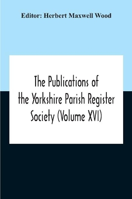 The Publications Of The Yorkshire Parish Register Society (Volume Xvi) book