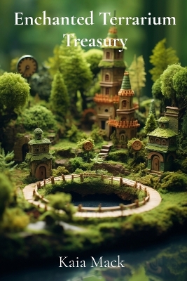 Enchanted Terrarium Treasury: Construct Miniature Worlds, Cultivate Whimsical Wonders, Design Tiny Ecosystems book