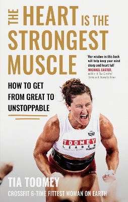 The Heart is the Strongest Muscle: How to Get from Great to Unstoppable by Tia Toomey