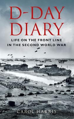 D-Day Diary: Life on the Front Line in the Second World War by Carol Harris