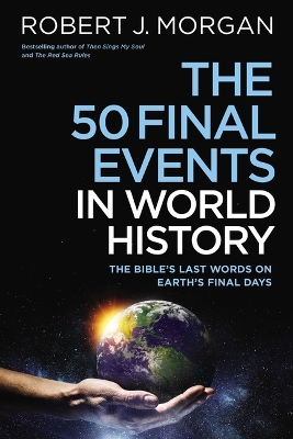 The 50 Final Events in World History: The Bible’s Last Words on Earth’s Final Days by Robert J. Morgan