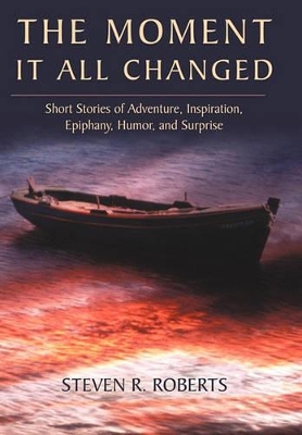 The Moment It All Changed: Short Stories of Adventure, Inspiration, Epiphany, Humor, and Surprise by Steven R Roberts