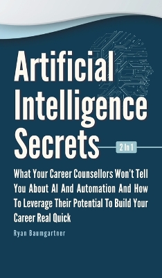 Artificial Intelligence Secrets 2 In 1: What Your Career Counsellors Wont Tell You About AI And Automation And And How To Leverage Their Potential To Build Your Career Real Quick by Ryan Baumgartner