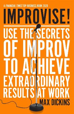 Improvise!: Use the Secrets of Improv to Achieve Extraordinary Results at Work by Max Dickins