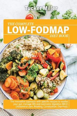 The Complete Low-Fodmap Diet Book: The Innovative Approach With Specific Recipes To Soothe Your Gut, Manage Ibs And Overcome Digestive Abcd (Abdominal Pain, Bloating, Constipation, Diarrhea) book