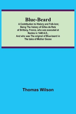 Blue-beard: A Contribution to History and Folk-lore; Being the history of Gilles de Retz of Brittany, France, who was executed at Nantes in 1440 A.D., and who was the original of Blue-beard in the tales of Mother Goose book