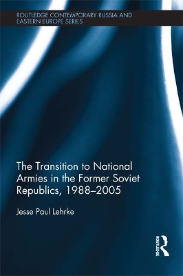 The The Transition to National Armies in the Former Soviet Republics, 1988-2005 by Jesse Paul Lehrke