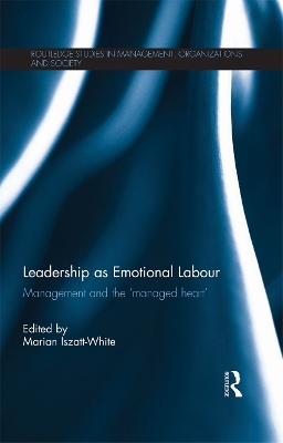 Leadership as Emotional Labour: Management and the 'Managed Heart' by Marian Iszatt-White