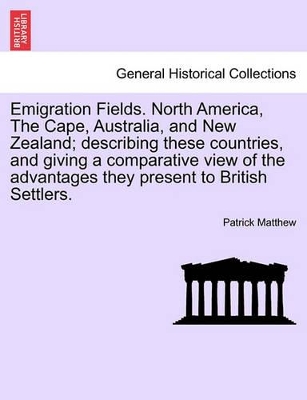 Emigration Fields. North America, the Cape, Australia, and New Zealand; Describing These Countries, and Giving a Comparative View of the Advantages They Present to British Settlers. by Patrick Matthew