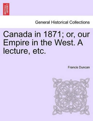 Canada in 1871; Or, Our Empire in the West. a Lecture, Etc. book