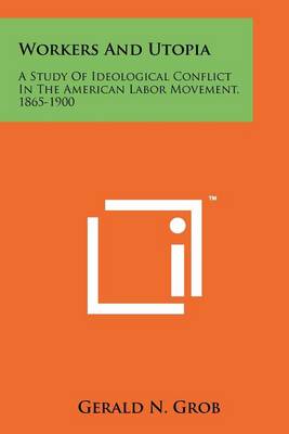 Workers and Utopia: A Study of Ideological Conflict in the American Labor Movement, 1865-1900 book