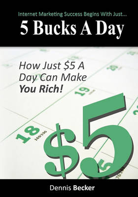 5 Bucks a Day: The Key to Internet Marketing Success by Dennis Becker