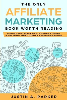 The Only Affiliate Marketing Book Worth Reading: Actionable Tips To Help You Reach A $10,000 Monthly Revenue Without Having A Website (Learn How To Avoid Common Mistakes) book