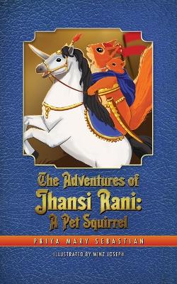The Adventures Of Jhansi Rani: A Pet Squirrel by Priya Mary Sebastian