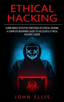 Ethical Hacking: Learn About Effective Strategies of Ethical Hacking (A Complete Beginners Guide to Successful Ethical Hacking Career) book