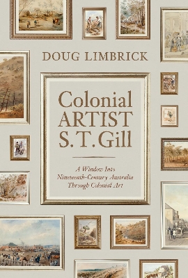 Colonial Artist S.T. Gill: A Window Into Nineteenth-Century Australia Through Colonial Art book