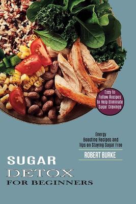 Sugar Detox for Beginners: Easy to Follow Recipes to Help Eliminate Sugar Cravings (Energy Boosting Recipes and Tips on Staying Sugar Free) book