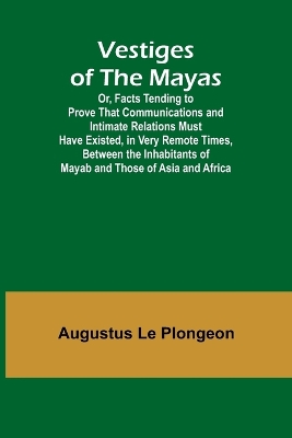 Vestiges of the Mayas; Or, Facts Tending to Prove That Communications and Intimate Relations Must Have Existed, in Very Remote Times, Between the Inhabitants of Mayab and Those of Asia and Africa book