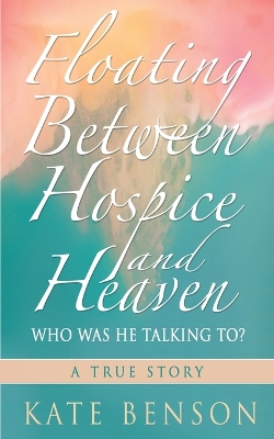 Floating Between Hospice and Heaven: Who Was He Talking To? book