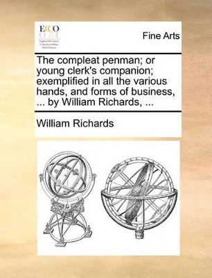 The Compleat Penman; Or Young Clerk's Companion; Exemplified in All the Various Hands, and Forms of Business, ... by William Richards, ... book