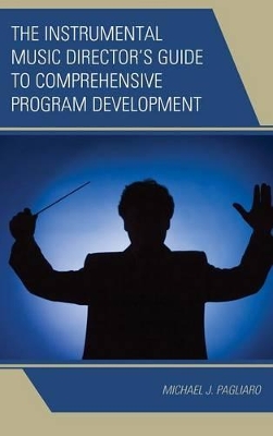 The Instrumental Music Director's Guide to Comprehensive Program Development by Michael J. Pagliaro
