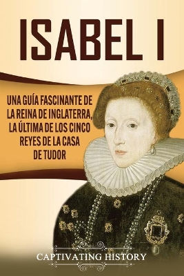 Isabel I: Una guía fascinante de la reina de Inglaterra, la última de los cinco reyes de la casa de Tudor by Captivating History