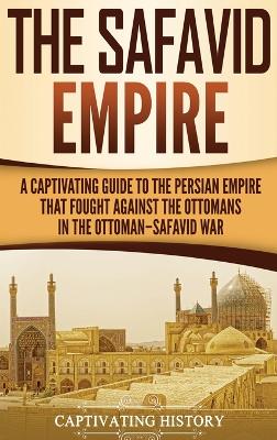 The Safavid Empire: A Captivating Guide to the Persian Empire That Fought Against the Ottomans in the Ottoman-Safavid War book