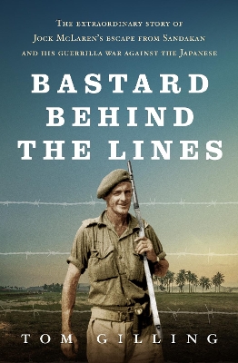 Bastard Behind the Lines: The extraordinary story of Jock McLaren's escape from Sandakan and his guerrilla war against the Japanese by Tom Gilling