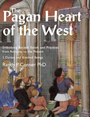 The Pagan Heart of the West: Embodying Ancient Beliefs and Practices from Antiquity to the Present: Vol. I -- Deities and Kindred Beings by Randy P. Conner