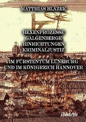 Ein dunkles Kapitel der deutschen Geschichte: Hexenprozesse, Galgenberge, Hinrichtungen, Kriminaljustiz. Im Fürstentum Lüneburg und im Königreich Hannover book