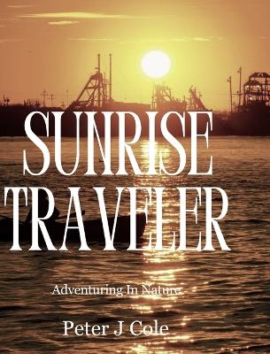 Sunrise Traveler: Adventuring In Nature by Peter J Cole