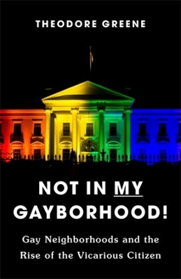 Not in My Gayborhood: Gay Neighborhoods and the Rise of the Vicarious Citizen by Theodore Greene