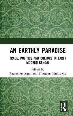 An Earthly Paradise: Trade, Politics and Culture in Early Modern Bengal book