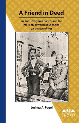 A Friend in Deed – Lu Xun, Uchiyama Kanzo, and the Intellectual World of Shanghai on the Eve of War book