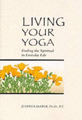 Living Your Yoga: Finding the Spiritual in Everyday Life by Judith Hanson Lasater