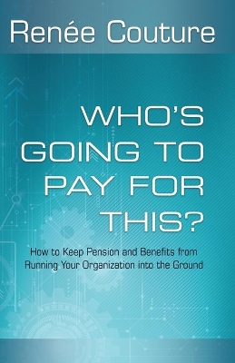 Who's Going To Pay For This?: How to Keep Pension and Benefits From Running Your Organization Into the Ground book