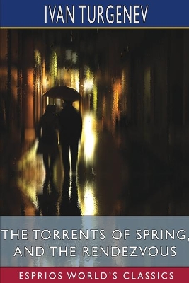 The The Torrents of Spring, and The Rendezvous (Esprios Classics): Translated by Constance Garnett and Herman Bernstein by Ivan Turgenev