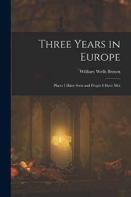 Three Years in Europe: Places I Have Seen and People I Have Met by William Wells Brown