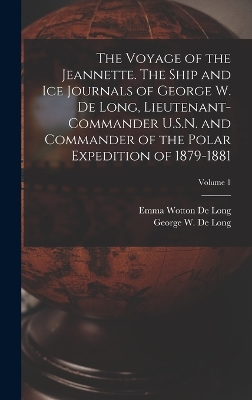 The The Voyage of the Jeannette. The Ship and ice Journals of George W. De Long, Lieutenant-commander U.S.N. and Commander of the Polar Expedition of 1879-1881; Volume 1 by Emma Wotton De Long