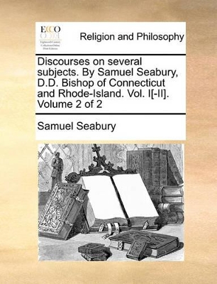 Discourses on Several Subjects. by Samuel Seabury, D.D. Bishop of Connecticut and Rhode-Island. Vol. I[-II]. Volume 2 of 2 book