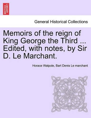 Memoirs of the Reign of King George the Third ... Edited, with Notes, by Sir D. Le Marchant. by Horace Walpole