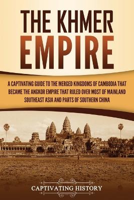 The Khmer Empire: A Captivating Guide to the Merged Kingdoms of Cambodia That Became the Angkor Empire That Ruled over Most of Mainland Southeast Asia and Parts of Southern China by Captivating History