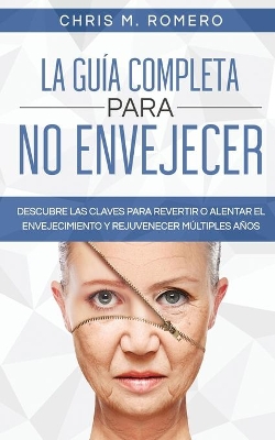La Guía Completa para No Envejecer: Descubre las Claves para Revertir o Alentar el Envejecimiento y Rejuvenecer Múltiples Años by Chris M Romero