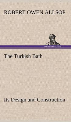 The Turkish Bath Its Design and Construction by Robert Owen Allsop